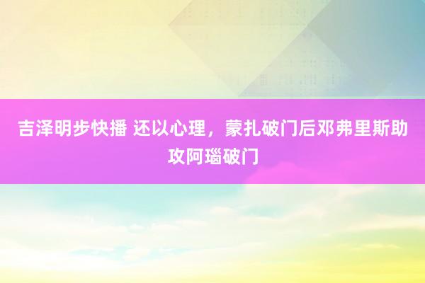吉泽明步快播 还以心理，蒙扎破门后邓弗里斯助攻阿瑙破门
