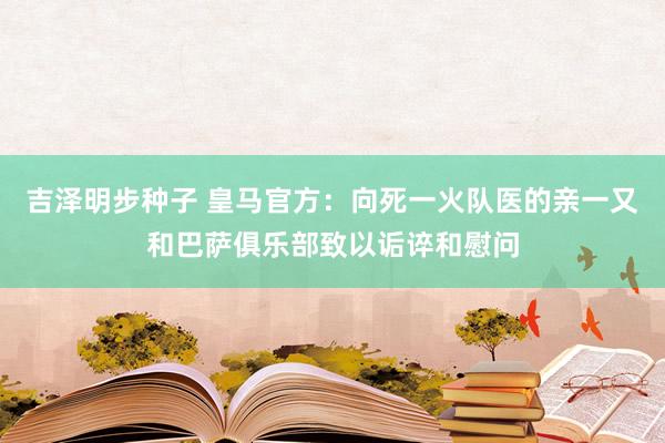 吉泽明步种子 皇马官方：向死一火队医的亲一又和巴萨俱乐部致以诟谇和慰问