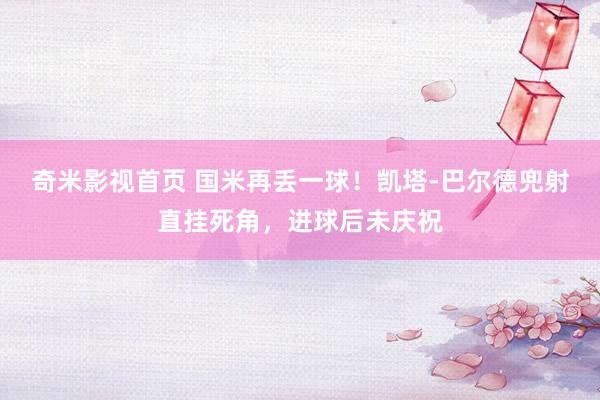 奇米影视首页 国米再丢一球！凯塔-巴尔德兜射直挂死角，进球后未庆祝