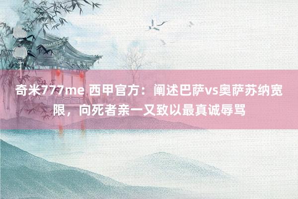 奇米777me 西甲官方：阐述巴萨vs奥萨苏纳宽限，向死者亲一又致以最真诚辱骂