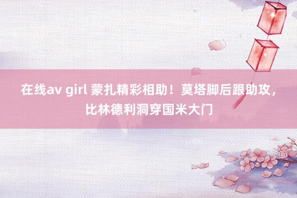 在线av girl 蒙扎精彩相助！莫塔脚后跟助攻，比林德利洞穿国米大门
