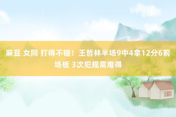 麻豆 女同 打得不错！王哲林半场9中4拿12分6前场板 3次犯规需难得