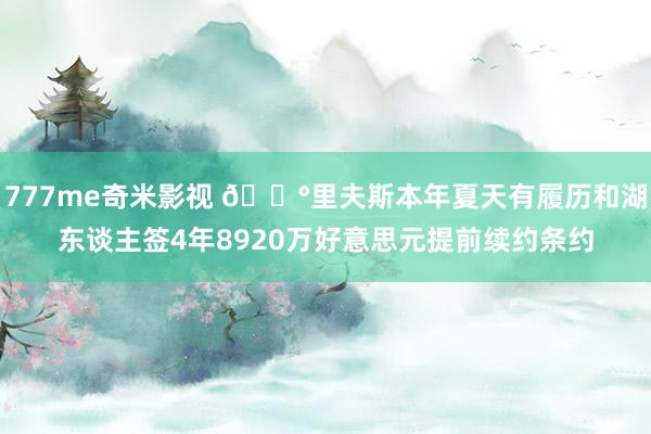 777me奇米影视 💰里夫斯本年夏天有履历和湖东谈主签4年8920万好意思元提前续约条约