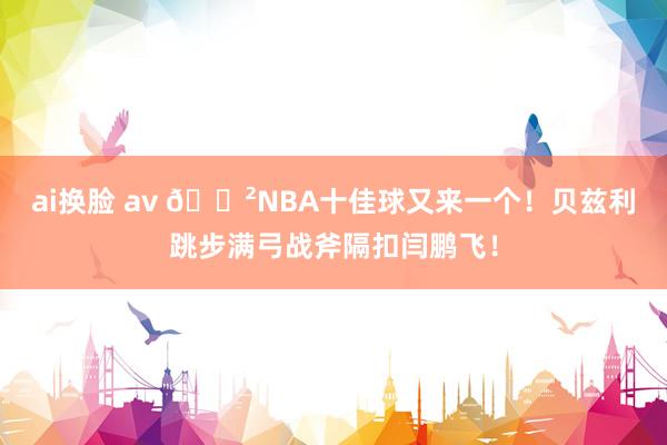 ai换脸 av 😲NBA十佳球又来一个！贝兹利跳步满弓战斧隔扣闫鹏飞！