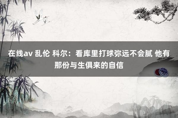在线av 乱伦 科尔：看库里打球弥远不会腻 他有那份与生俱来的自信