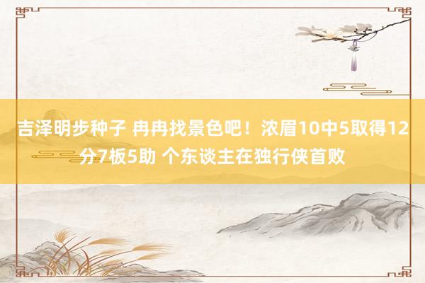 吉泽明步种子 冉冉找景色吧！浓眉10中5取得12分7板5助 个东谈主在独行侠首败