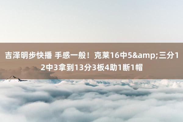 吉泽明步快播 手感一般！克莱16中5&三分12中3拿到13分3板4助1断1帽