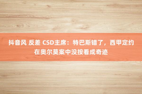 抖音风 反差 CSD主席：特巴斯错了，西甲定约在奥尔莫案中没按看成奇迹