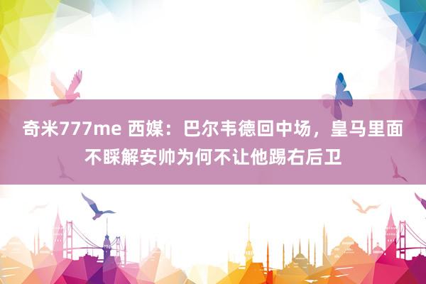奇米777me 西媒：巴尔韦德回中场，皇马里面不睬解安帅为何不让他踢右后卫