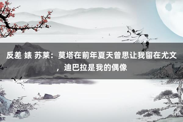 反差 婊 苏莱：莫塔在前年夏天曾思让我留在尤文，迪巴拉是我的偶像