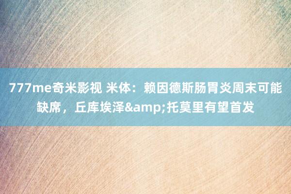 777me奇米影视 米体：赖因德斯肠胃炎周末可能缺席，丘库埃泽&托莫里有望首发