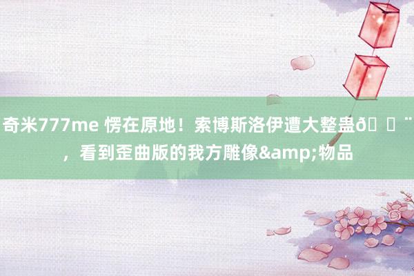 奇米777me 愣在原地！索博斯洛伊遭大整蛊😨，看到歪曲版的我方雕像&物品